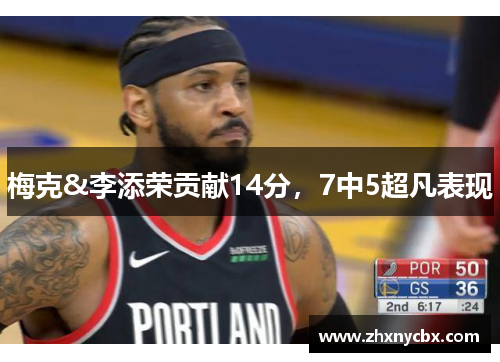梅克&李添荣贡献14分，7中5超凡表现