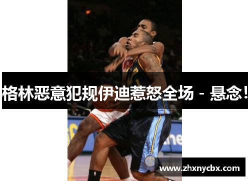 格林恶意犯规伊迪惹怒全场－悬念！